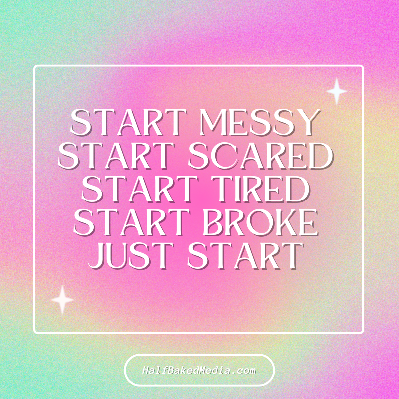 Start messy Start scared start tired start broke just start
